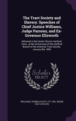 The Tract Society and Slavery. Speeches of Chief Justice Williams, Judge Parsons, and Ex-Governor Ellsworth: Delivered in the Center Church, Hartford, by Williams, Thomas Scott 1777-1861 [From