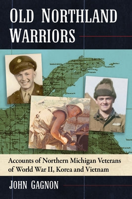 Old Northland Warriors: Accounts of Northern Michigan Veterans of World War II, Korea and Vietnam by Gagnon, John
