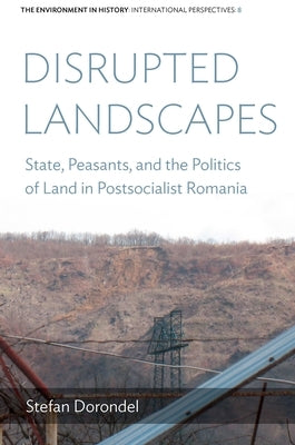 Disrupted Landscapes: State, Peasants and the Politics of Land in Postsocialist Romania by Dorondel, Stefan