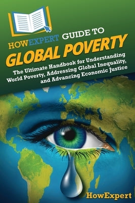 HowExpert Guide to Global Poverty: The Ultimate Handbook for Understanding World Poverty, Addressing Global Inequality, and Advancing Economic Justice by Howexpert