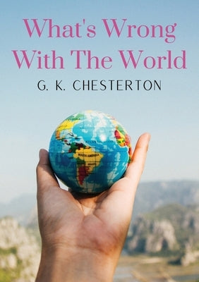 What's Wrong With The World: a social science essay by G. K. Chesterton by Chesterton, G. K.