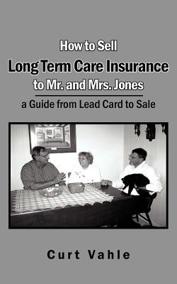 How to Sell Long Term Care Insurance to Mr. and Mrs. Jones: A Guide from Lead Card to Sale by Vahle, Curt