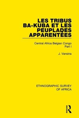Les Tribus Ba-Kuba Et Les Peuplades Apparentées: Central Africa Belgian Congo Part I by Vansina, Jan