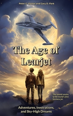 The Age of Learjet: Adventures, Innovations, and Sky-High Dreams by Hamel, Peter G.