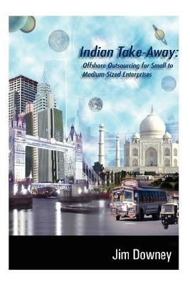 Indian Take-Away: Offshore Outsourcing for Small to Medium-Sized Enterprises by Downey, Jim
