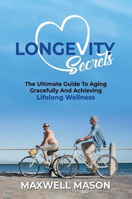 Longevity Secrets: The Ultimate Guide to Aging Gracefully and Achieving Lifelong Wellness by Mason, Maxwell