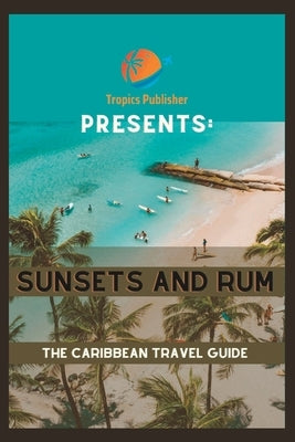 Sunsets and Rum: The Caribbean Travel Guide by Publisher, Tropics