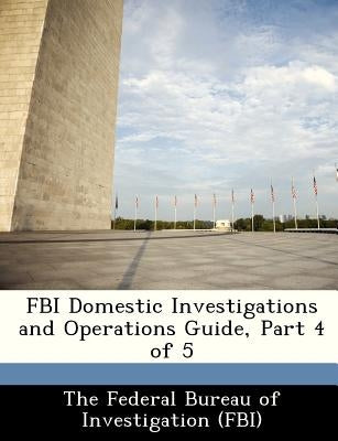 FBI Domestic Investigations and Operations Guide, Part 4 of 5 by The Federal Bureau of Investigation (Fbi