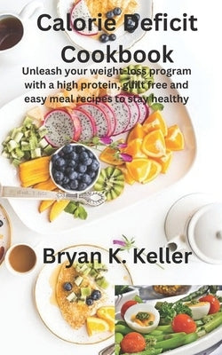 Calorie deficit cookbook: Unleash your weight-loss program with a high protein, guilt free and easy meal recipes to stay healthy by Keller, Bryan K.