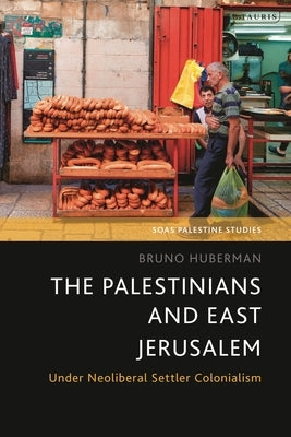 The Palestinians and East Jerusalem: Under Neoliberal Settler Colonialism by Huberman, Bruno