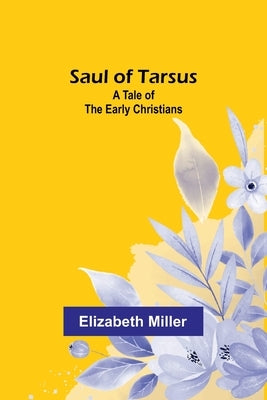 Saul of Tarsus: A Tale of the Early Christians by Miller, Elizabeth