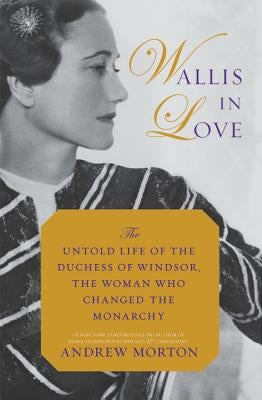 Wallis in Love: The Untold Life of the Duchess of Windsor, the Woman Who Changed the Monarchy by Morton, Andrew