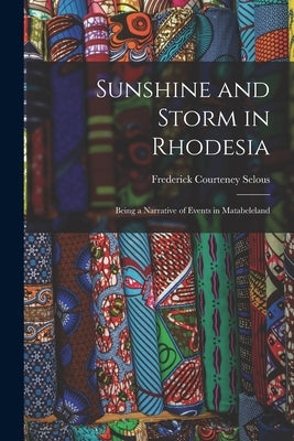 Sunshine and Storm in Rhodesia; Being a Narrative of Events in Matabeleland by Courteney, Selous Frederick