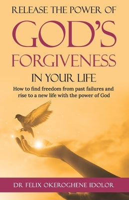 Release the Power of God's Forgiveness in Your Life: How to find freedom from past failures and rise to a new life with the power of God by Idolor, Felix Okeroghene