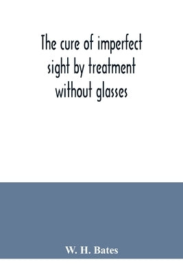 The cure of imperfect sight by treatment without glasses by H. Bates, W.