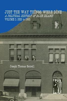 Just the Way Things Were Done: A Political History of Blue Island Volume I: 1920-1965 by Gatrell, Joseph Thomas