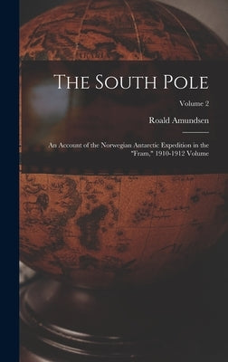 The South Pole: An Account of the Norwegian Antarctic Expedition in the "Fram," 1910-1912 Volume; Volume 2 by Amundsen, Roald