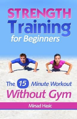 Strength Training for Beginners: 15 Minute Workout Without a Gym by Hasic, Mirsad