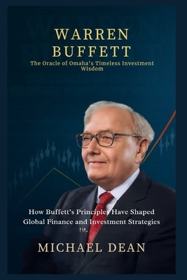 Warren Buffett: The Oracle of Omaha's Timeless Investment Wisdom: How Buffett's Principles Have Shaped Global Finance and Investment Strategies by Dean, Michael
