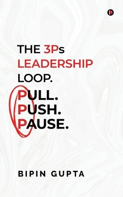 The 3Ps Leadership Loop. Pull. Push. Pause. by Bipin Gupta