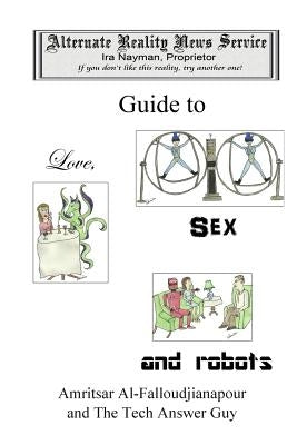 The Alternate Reality News Service's Guide to Love, Sex and Robots by Nayman, Ira