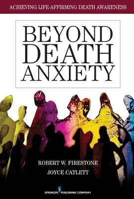 Beyond Death Anxiety: Achieving Life-Affirming Death Awareness by Firestone, Robert