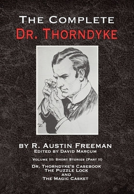 The Complete Dr. Thorndyke - Volume III: Short Stories (Part II) - Dr. Thorndyke's Casebook, The Puzzle Lock and The Magic Casket by Freeman, R. Austin