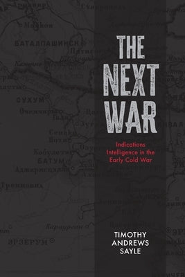 The Next War: Indications Intelligence in the Early Cold War by Sayle, Timothy Andrews