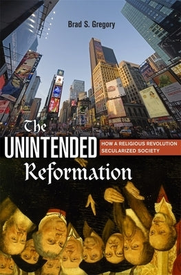 The Unintended Reformation: How a Religious Revolution Secularized Society by Gregory, Brad S.
