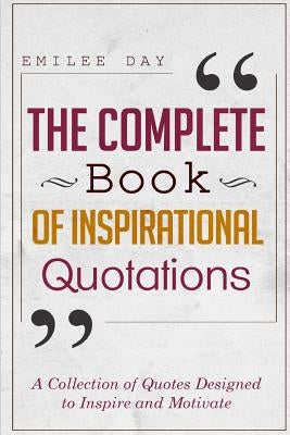 The Complete Book of Inspirational Quotations: A Collection of Quotes Designed to Inspire and Motivate by Day, Emilee