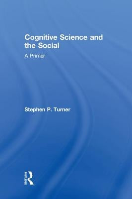 Cognitive Science and the Social: A Primer by Turner, Stephen P.