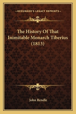 The History Of That Inimitable Monarch Tiberius (1813) by Rendle, John