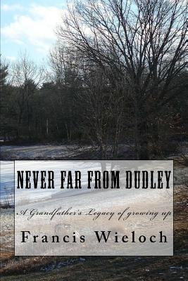 Never Far From Dudley: A grandfather's collection of stories of growing up in a rural new England town by Wieloch, Francis J.