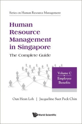 Human Resource Management in Singapore - The Complete Guide, Volume C: Employee Benefits by Loh, Oun Hean