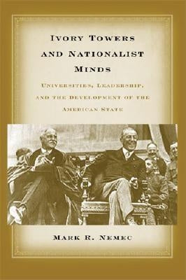 Ivory Towers and Nationalist Minds: Universities, Leadership, and the Development of the American State by Nemec, Mark Richard