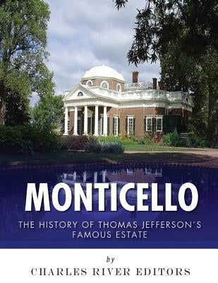 Monticello: The History of Thomas Jefferson's Famous Estate by Charles River Editors