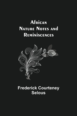 African Nature Notes and Reminiscences by Courteney Selous, Frederick