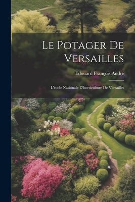 Le Potager De Versailles: L'école Nationale D'horticulture De Versailles by André, Édouard François