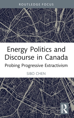 Energy Politics and Discourse in Canada: Probing Progressive Extractivism by Chen, Sibo