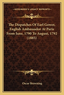 The Dispatches Of Earl Gower, English Ambassador At Paris From June, 1790 To August, 1792 (1885) by Browning, Oscar