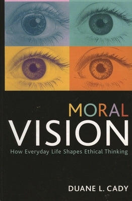 Moral Vision: How Everyday Life Shapes Ethical Thinking by Cady, Duane L.