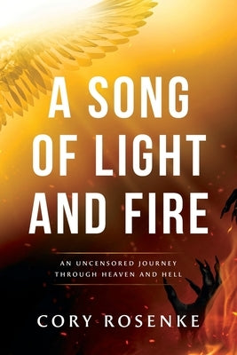 A Song of Light & Fire: An Uncensored Journey Through Heaven and Hell by Rosenke, Cory Lee