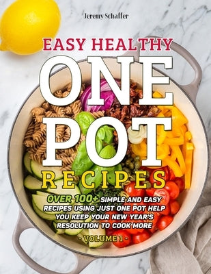 Easy Healthy One Pot Recipes: Over 100+ Simple and Easy Recipes Using Just One Pot help you keep your New Year's resolution to Cook More (Volume 1) by Jeremy, Schaffer