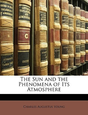 The Sun and the Phenomena of Its Atmosphere by Young, Charles Augustus