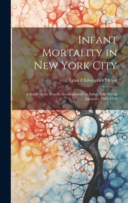 Infant Mortality in New York City: a Study of the Results Accomplished by Infant-life Saving Agencies, 1885-1920 by Meyer, Ernst Christopher B. 1878