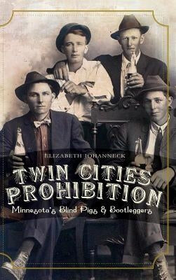 Twin Cities Prohibition: Minnesota Blind Pigs & Bootleggers by Johanneck, Elizabeth