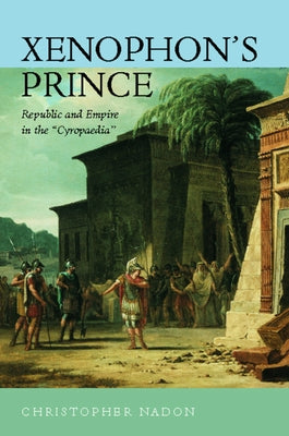 Xenophon's Prince: Republic and Empire in the Cyropaedia by Nadon, Christopher