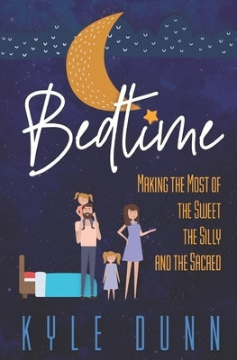 Bedtime: Making the Most of the Sweet, the Silly, and the Sacred by Dunn, Kyle