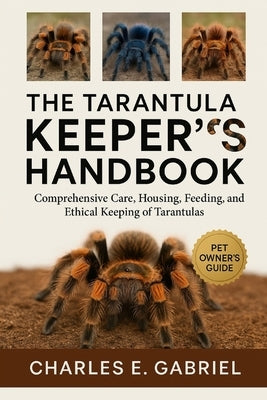 The Tarantula Keeper's Handbook: Comprehensive Care, Housing, Feeding, Breeding, and Ethical Keeping of Trantulas by E. Gabriel, Charles