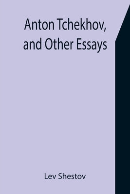 Anton Tchekhov, and Other Essays by Shestov, Lev